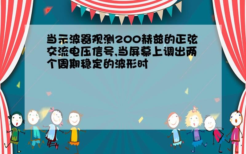 当示波器观测200赫兹的正弦交流电压信号,当屏幕上调出两个周期稳定的波形时