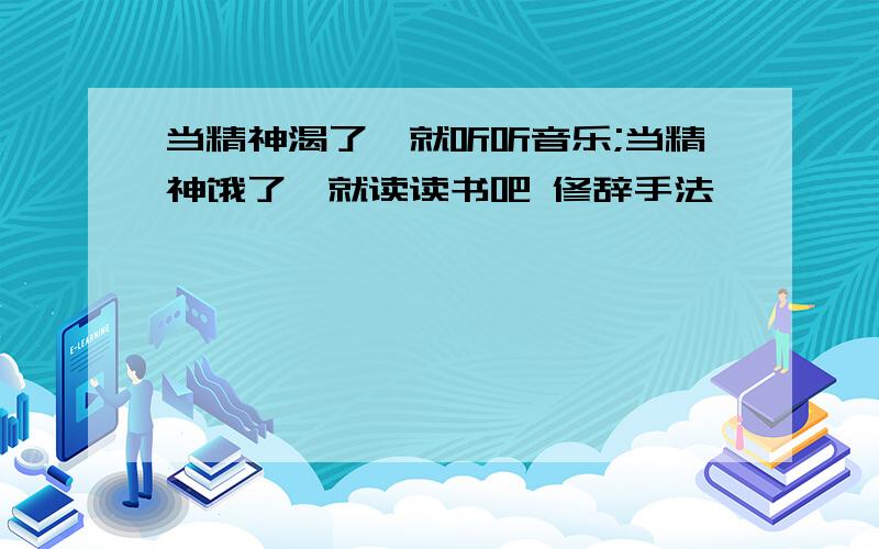 当精神渴了,就听听音乐;当精神饿了,就读读书吧 修辞手法