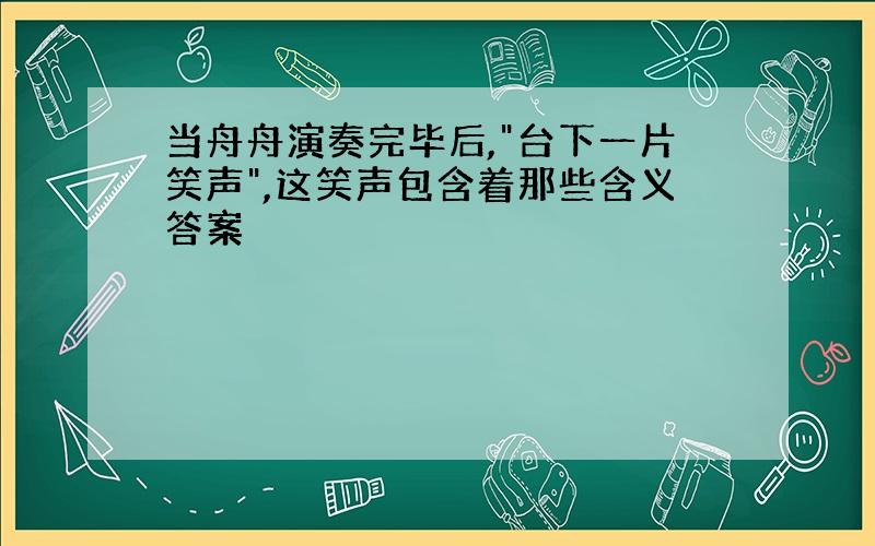 当舟舟演奏完毕后,"台下一片笑声",这笑声包含着那些含义答案