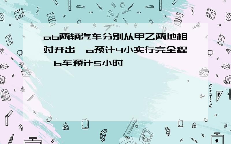 ab两辆汽车分别从甲乙两地相对开出,a预计4小实行完全程,b车预计5小时