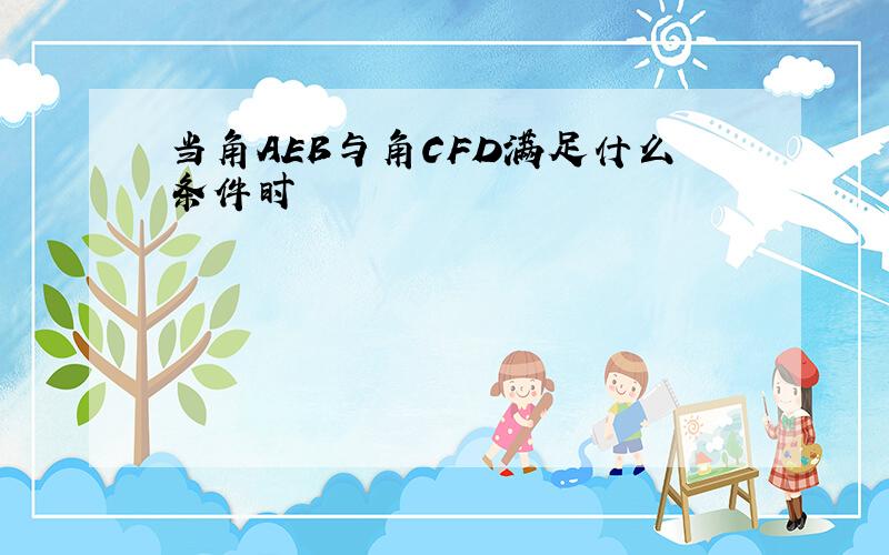 当角AEB与角CFD满足什么条件时