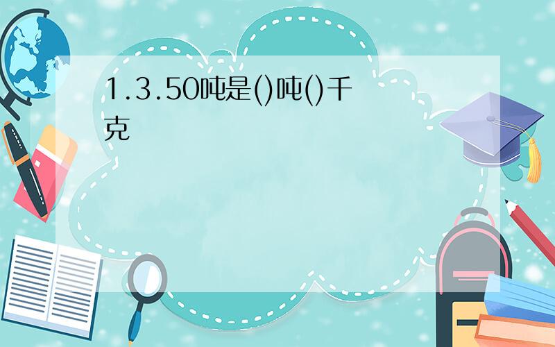 1.3.50吨是()吨()千克