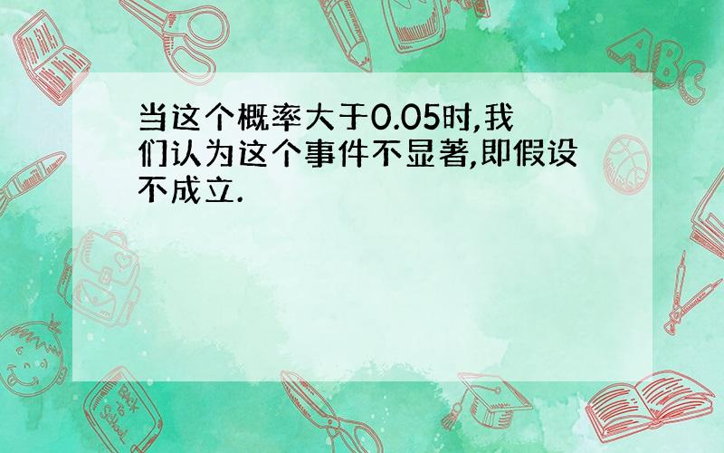 当这个概率大于0.05时,我们认为这个事件不显著,即假设不成立.