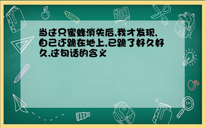 当这只蜜蜂消失后,我才发现,自己还跪在地上,已跪了好久好久,这句话的含义