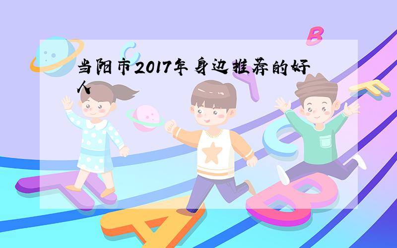 当阳市2017年身边推荐的好人