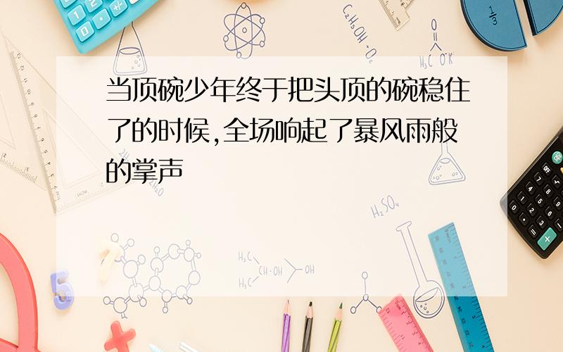 当顶碗少年终于把头顶的碗稳住了的时候,全场响起了暴风雨般的掌声