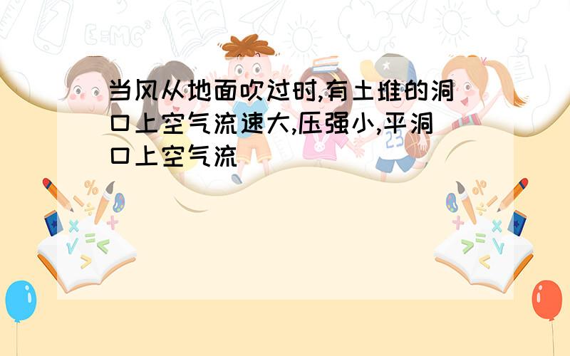 当风从地面吹过时,有土堆的洞口上空气流速大,压强小,平洞口上空气流