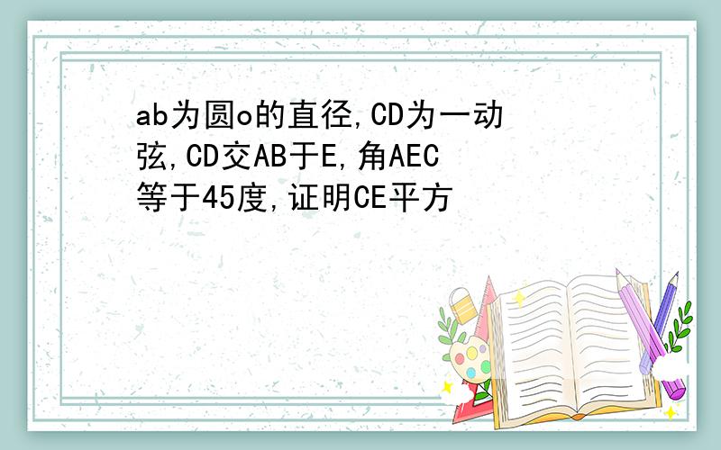 ab为圆o的直径,CD为一动弦,CD交AB于E,角AEC等于45度,证明CE平方