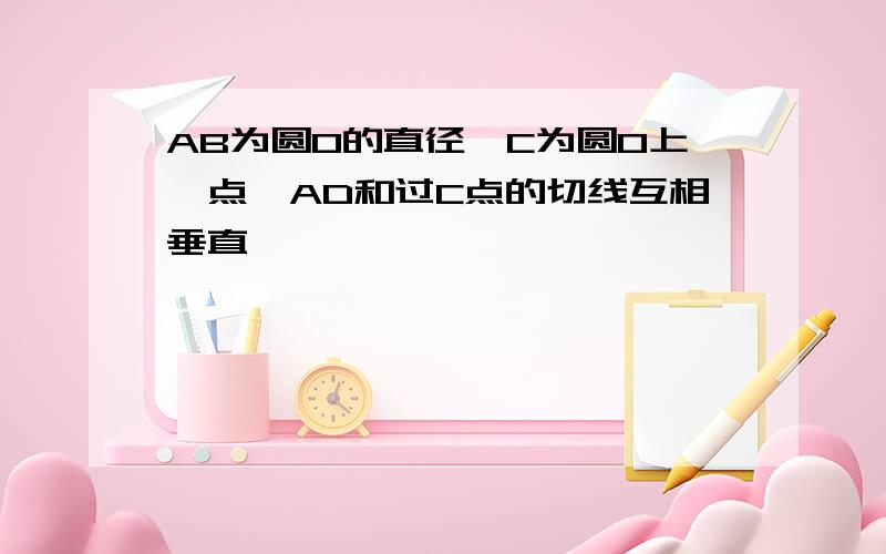 AB为圆O的直径,C为圆O上一点,AD和过C点的切线互相垂直