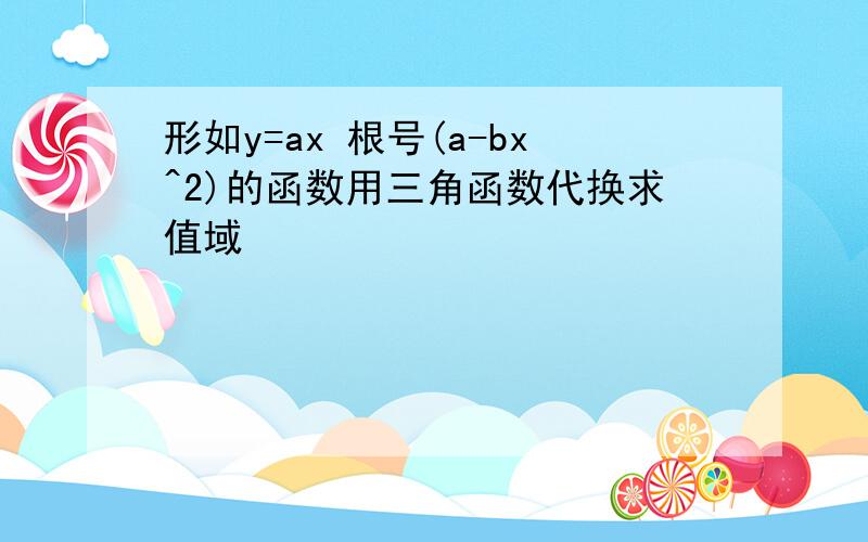 形如y=ax 根号(a-bx^2)的函数用三角函数代换求值域