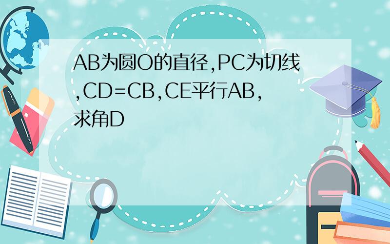 AB为圆O的直径,PC为切线,CD=CB,CE平行AB,求角D