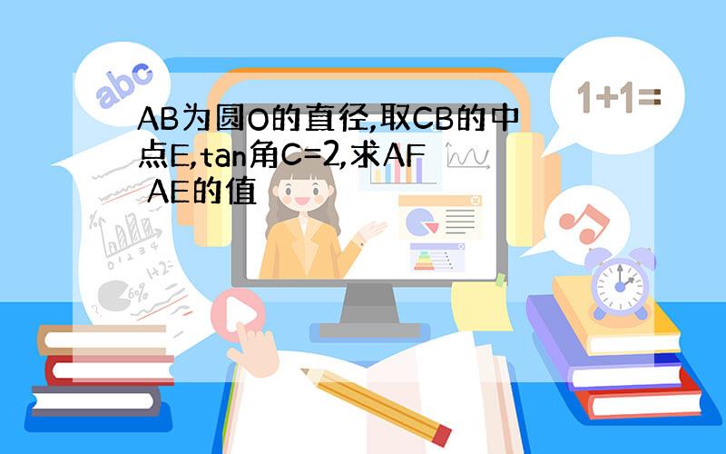 AB为圆O的直径,取CB的中点E,tan角C=2,求AF AE的值