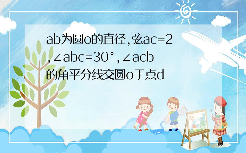 ab为圆o的直径,弦ac=2,∠abc=30°,∠acb的角平分线交圆o于点d