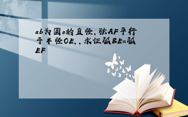 ab为圆o的直径,弦AF平行于半径OE,,求证弧BE=弧EF