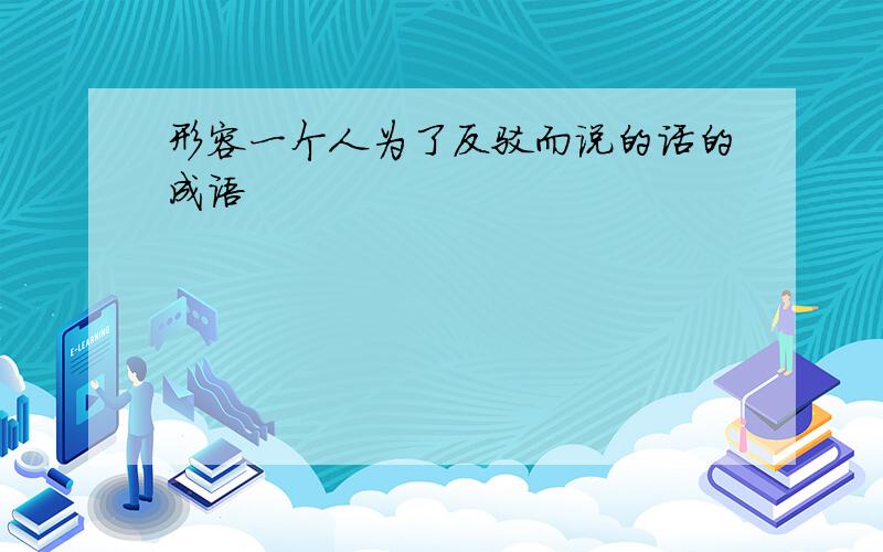 形容一个人为了反驳而说的话的成语