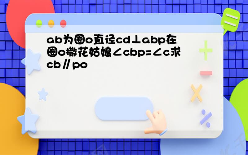 ab为圈o直径cd⊥abp在圈o撒花姑娘∠cbp=∠c求cb∥po