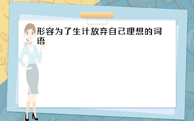 形容为了生计放弃自己理想的词语