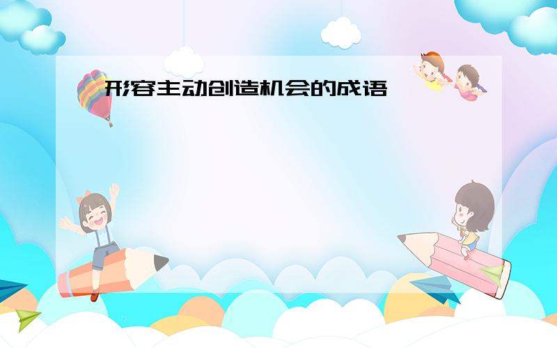 形容主动创造机会的成语