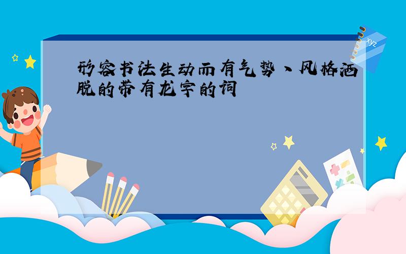 形容书法生动而有气势丶风格洒脱的带有龙字的词