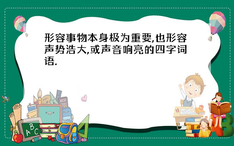 形容事物本身极为重要,也形容声势浩大,或声音响亮的四字词语.