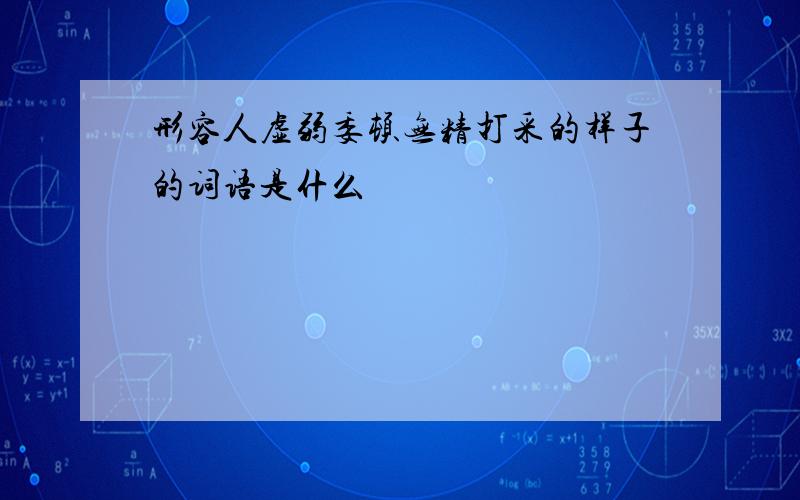 形容人虚弱委顿无精打采的样子的词语是什么