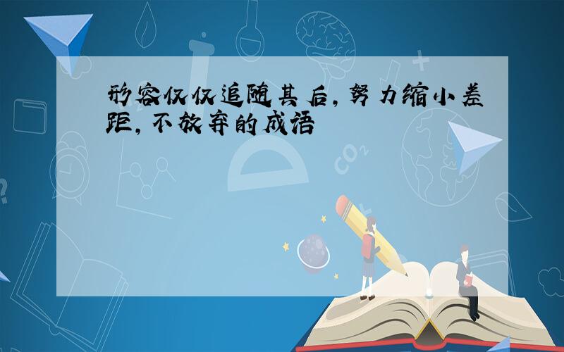 形容仅仅追随其后,努力缩小差距,不放弃的成语