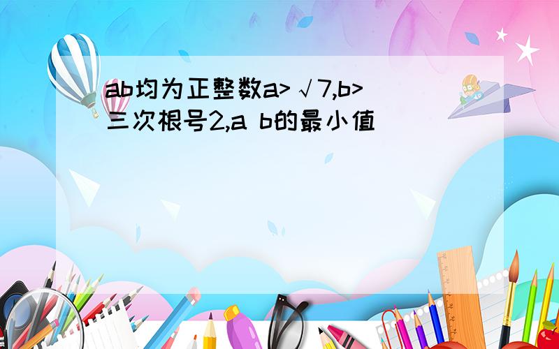 ab均为正整数a>√7,b>三次根号2,a b的最小值