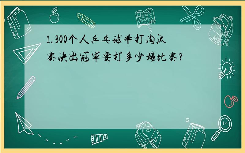 1.300个人乒乓球单打淘汰赛决出冠军要打多少场比赛?