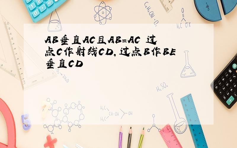 AB垂直AC且AB=AC 过点C作射线CD,过点B作BE垂直CD