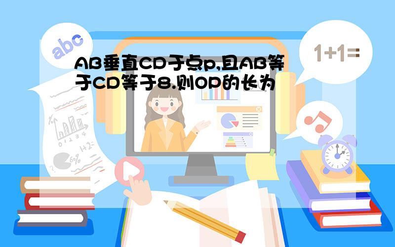 AB垂直CD于点p,且AB等于CD等于8.则OP的长为