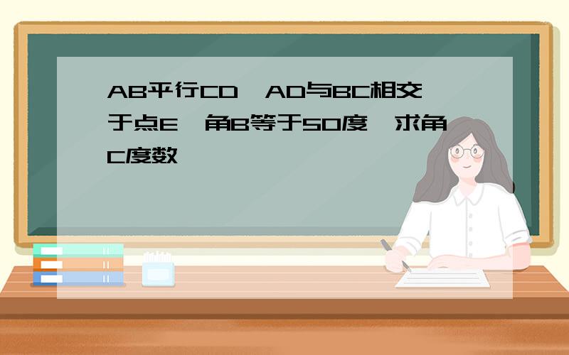 AB平行CD,AD与BC相交于点E,角B等于50度,求角C度数