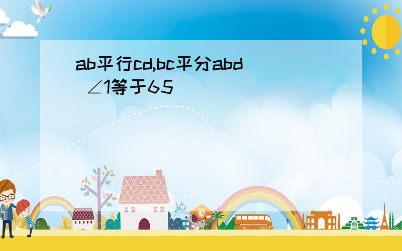 ab平行cd,bc平分abd ∠1等于65