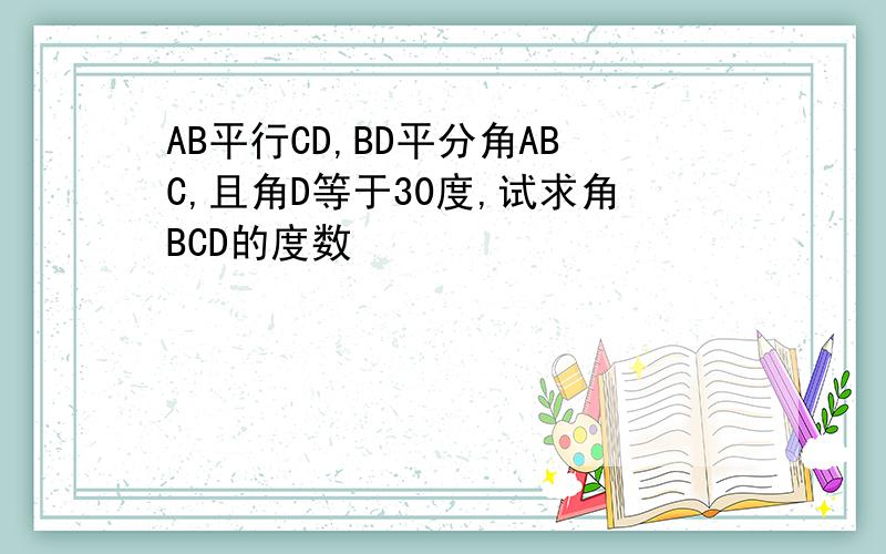 AB平行CD,BD平分角ABC,且角D等于30度,试求角BCD的度数