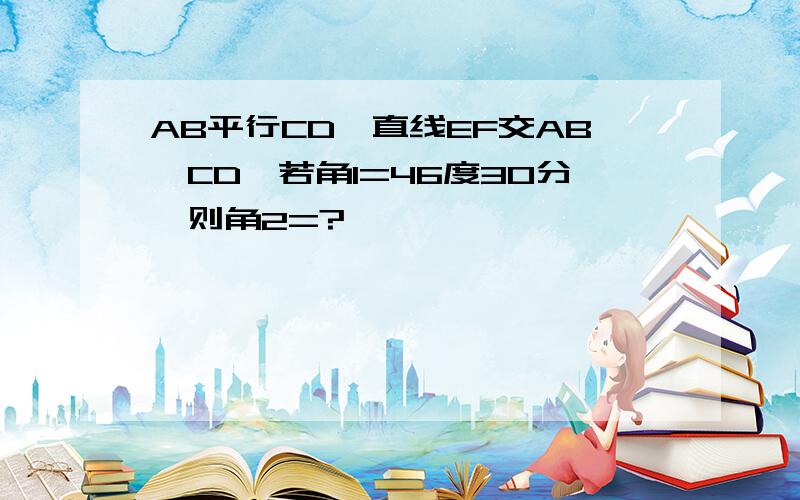 AB平行CD,直线EF交AB,CD,若角1=46度30分,则角2=?