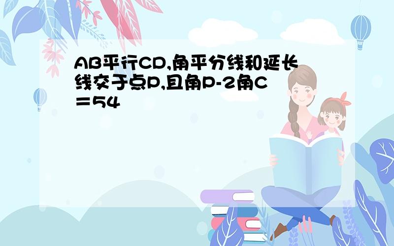 AB平行CD,角平分线和延长线交于点P,且角P-2角C ＝54