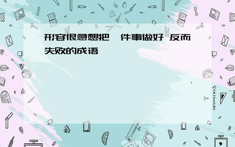 形容很急想把一件事做好 反而失败的成语