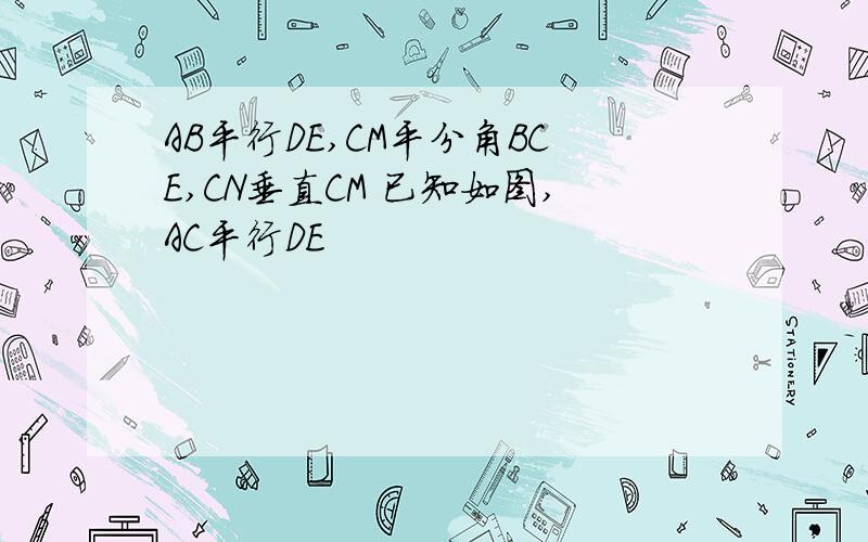 AB平行DE,CM平分角BCE,CN垂直CM 已知如图,AC平行DE