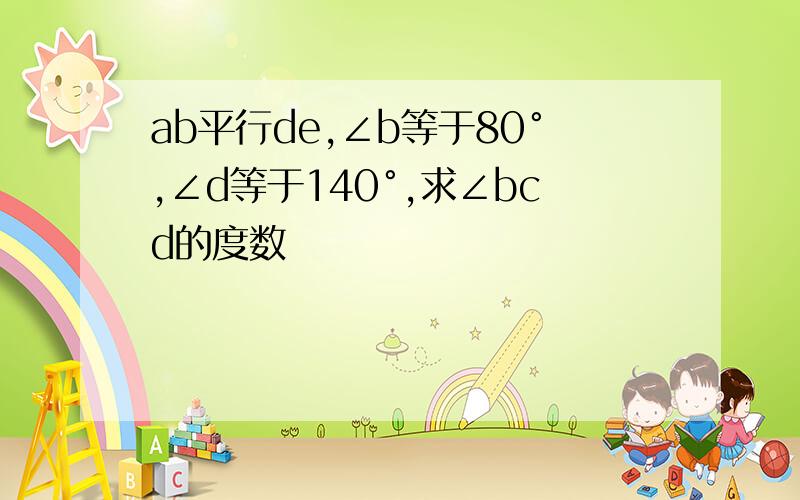 ab平行de,∠b等于80°,∠d等于140°,求∠bcd的度数