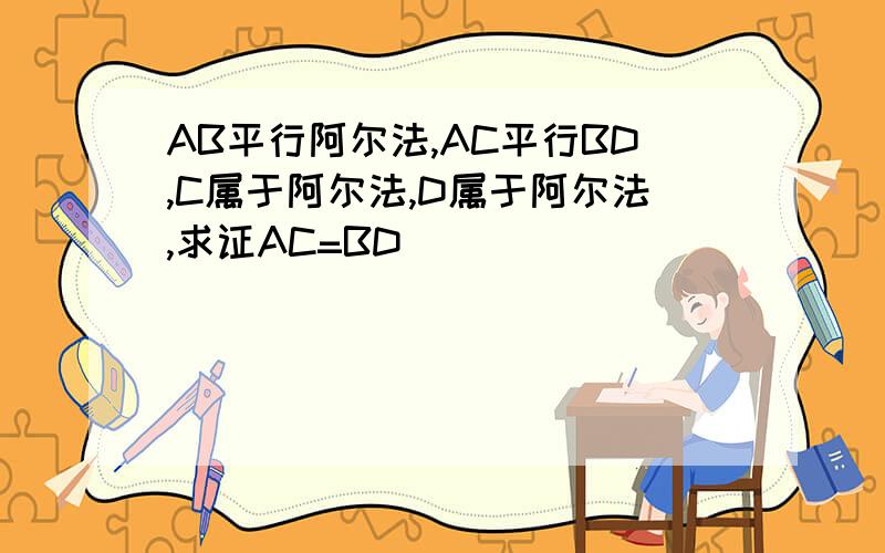 AB平行阿尔法,AC平行BD,C属于阿尔法,D属于阿尔法,求证AC=BD