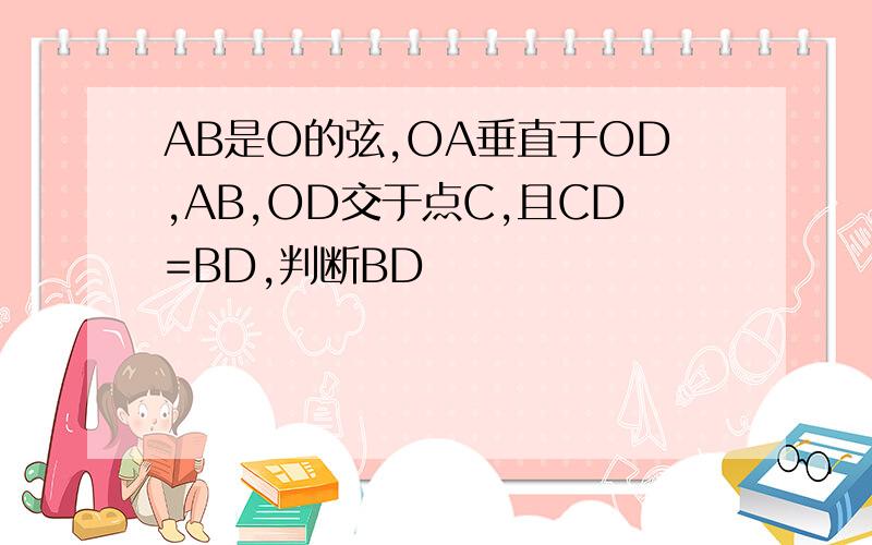 AB是O的弦,OA垂直于OD,AB,OD交于点C,且CD=BD,判断BD