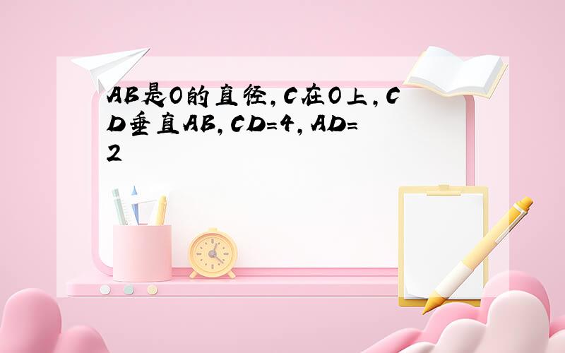 AB是O的直径,C在O上,CD垂直AB,CD=4,AD=2