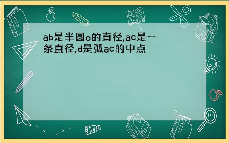 ab是半圆o的直径,ac是一条直径,d是弧ac的中点