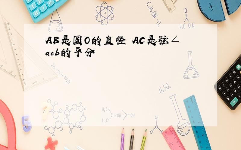 AB是圆O的直径 AC是弦∠acb的平分