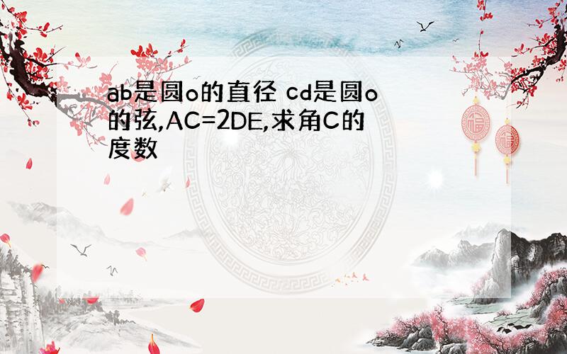 ab是圆o的直径 cd是圆o的弦,AC=2DE,求角C的度数