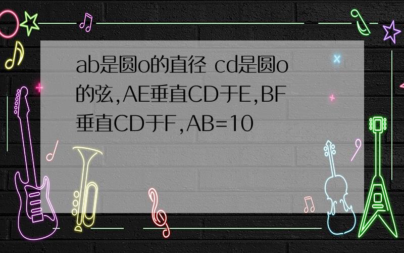 ab是圆o的直径 cd是圆o的弦,AE垂直CD于E,BF垂直CD于F,AB=10