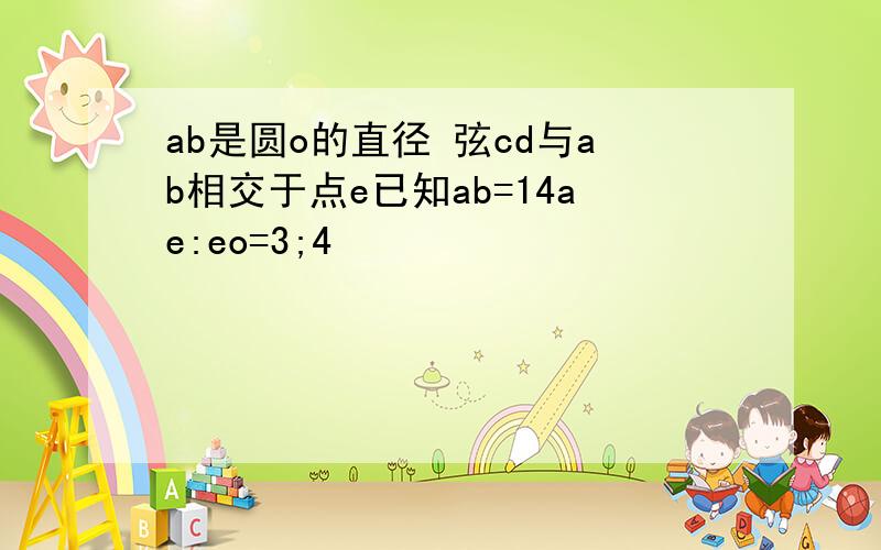 ab是圆o的直径 弦cd与ab相交于点e已知ab=14ae:eo=3;4