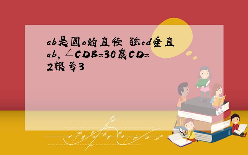 ab是圆o的直径 弦cd垂直ab,∠CDB=30度CD=2根号3