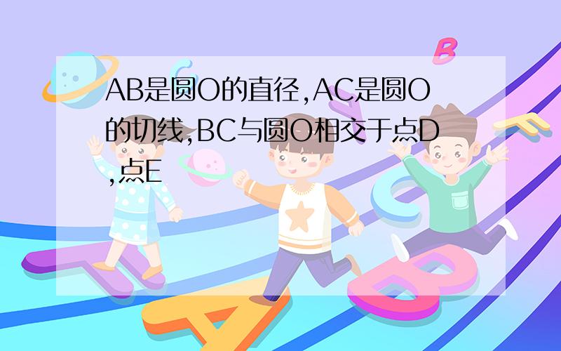 AB是圆O的直径,AC是圆O的切线,BC与圆O相交于点D,点E