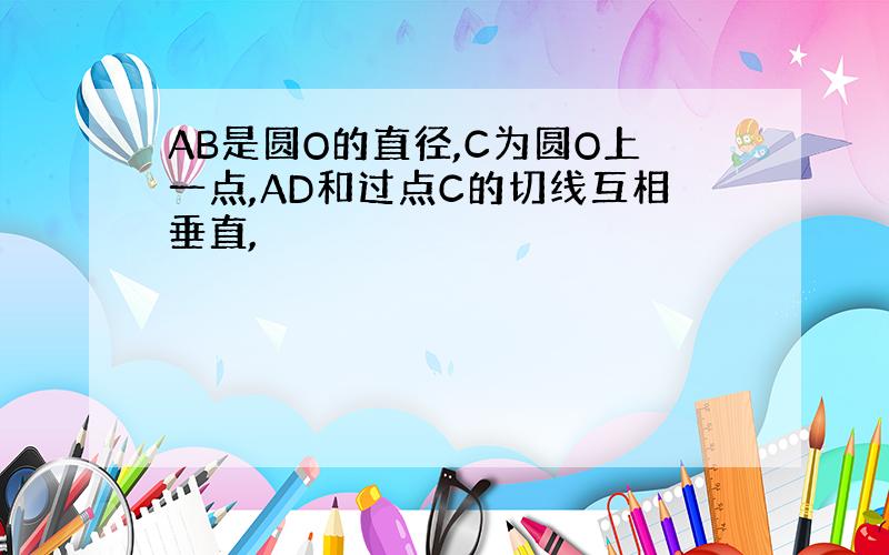 AB是圆O的直径,C为圆O上一点,AD和过点C的切线互相垂直,