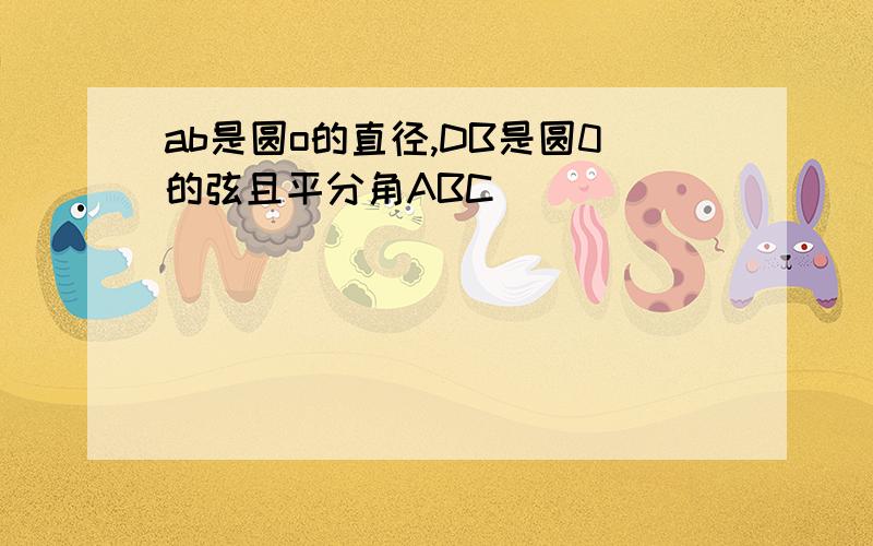 ab是圆o的直径,DB是圆0的弦且平分角ABC